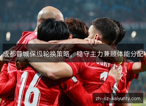 成都蓉城保级轮换策略,稳守主力兼顾体能分配 成都蓉城保级轮换策略,稳守主力兼顾体能分配