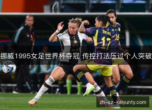 挪威1995女足世界杯夺冠 传控打法压过个人突破 挪威1995女足世界杯夺冠 传控打法压过个人突破