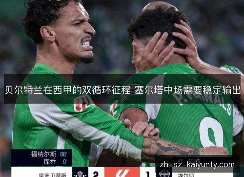 贝尔特兰在西甲的双循环征程 塞尔塔中场需要稳定输出 贝尔特兰在西甲的双循环征程 塞尔塔中场需要稳定输出